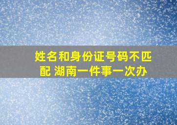 姓名和身份证号码不匹配 湖南一件事一次办